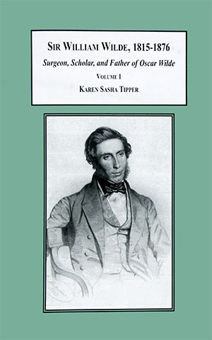 Sir William Wilde, 1815–1876 Vol. I by author Karen Sasha Anthony Tipper